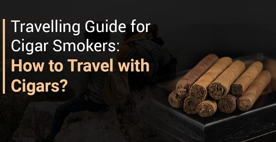 Travelling Guide for Cigar Smokers: How to Travel With Cigars?