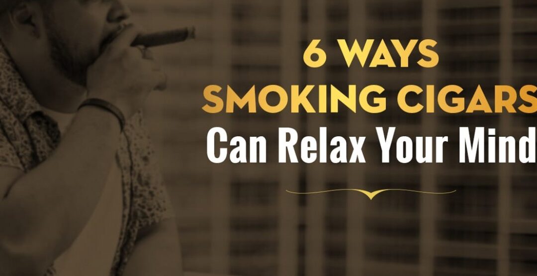 6 Ways Smoking Cigars Can Relax Your Mind