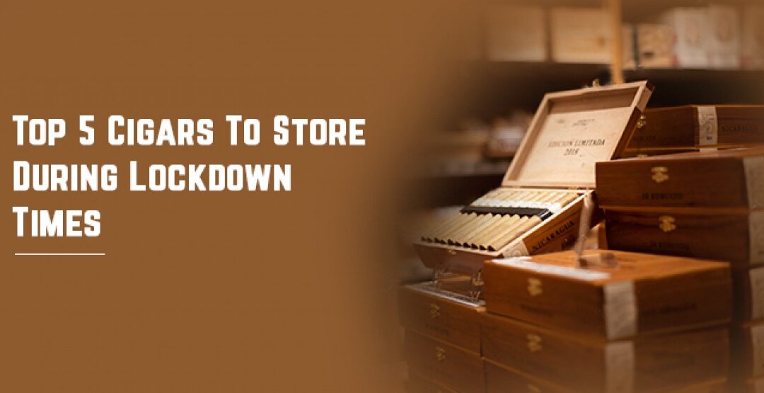 Top 5 Cigars To Store During Lockdown Times