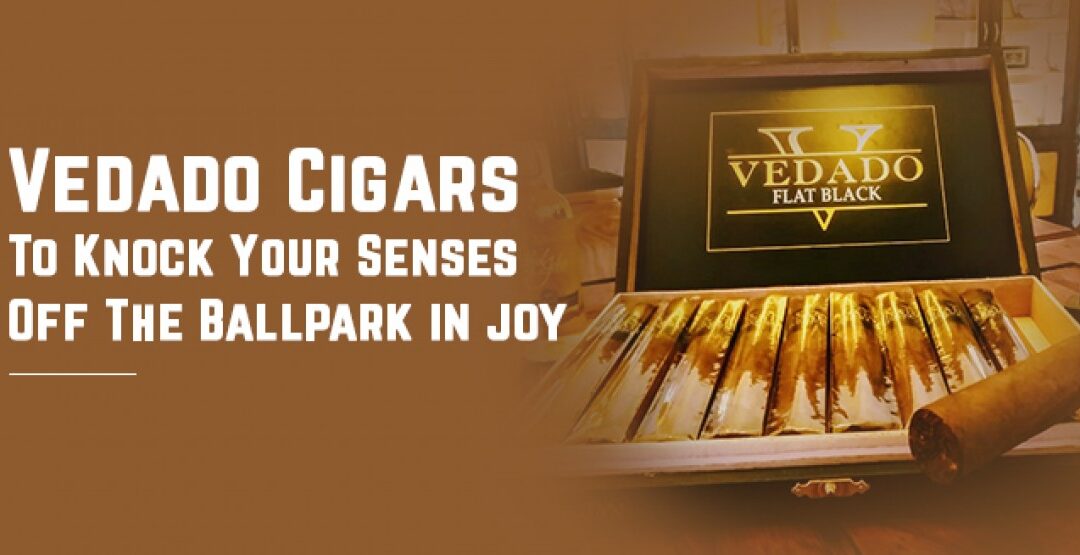 Vedado Cigars To Knock Your Senses Off The Ballpark in joy