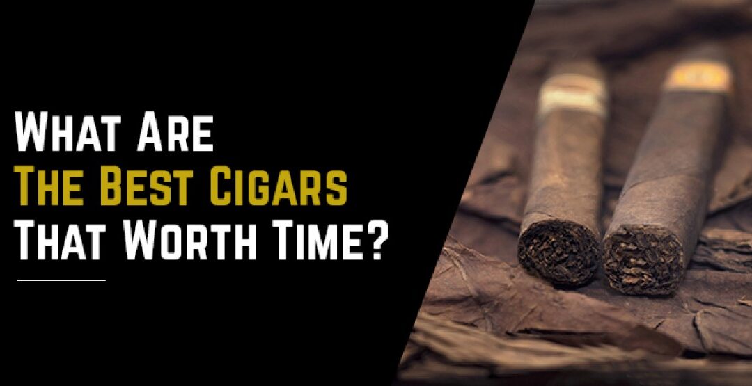 What Are The Best Cigars That Worth Time?